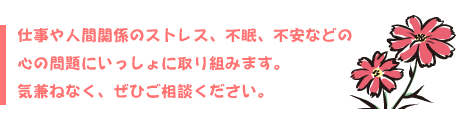 仕事や人間関係のストレス、不眠、不安などの心の問題にいっしょに取り組みます。気兼ねなく、ぜひご相談ください。