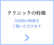 クリニックの特徴　当医院の特徴をご覧いただけます